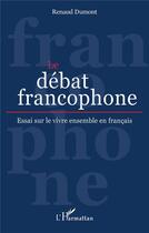 Couverture du livre « Le débat francophone : essai sur le vivre ensemble en français » de Renaud Dumont aux éditions L'harmattan