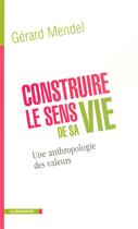 Couverture du livre « Construire le sens de sa vie ; une anthropologie des valeurs » de Gerard Mendel aux éditions La Decouverte