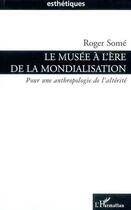 Couverture du livre « Le musée à l'ère de la mondialisation : Pour une anthropologie de l'altérité » de Roger Some aux éditions L'harmattan