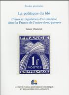 Couverture du livre « La politique du blé ; crises et régulation d'un marché dans la France de l'entre-deux-guerres » de Alain Chatriot aux éditions Igpde