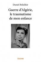 Couverture du livre « Guerre d'Algérie, le traumatisme de mon enfance » de Daniel Belafekir aux éditions Edilivre