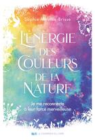 Couverture du livre « L'énergie des couleurs de la nature : Je me reconnecte à leur force merveilleuse » de Sophie Mouton-Brisse aux éditions Courrier Du Livre