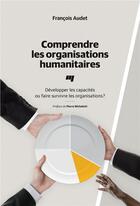 Couverture du livre « Comprendre les organisations humanitaires ; développer les capacités ou faire survivre les organisations ? » de Francois Audet aux éditions Pu De Quebec