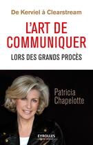 Couverture du livre « De Kerviel à Clearstream ; l'art de communiquer lors des grands procès » de Patricia Chapelotte aux éditions Eyrolles