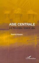 Couverture du livre « ASIE CENTRALE : Le Nouveau Grand Jeu » de Patrick Karam aux éditions Editions L'harmattan