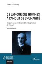 Couverture du livre « De l'amour des hommes à l'amour de l'humanité T.3 : Bergson ou du mysticisme à la métaphysique de l'amour Troisième volume » de Robert Tirvaudey aux éditions L'harmattan