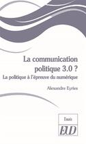 Couverture du livre « La communication politique 3.0 ? la politique à l'épreuve du numérique » de Alexandre Eyries aux éditions Pu De Dijon