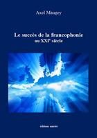 Couverture du livre « Le succés de la francophonie au XXIe siecle » de Axel Maugey aux éditions Unicite