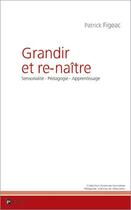 Couverture du livre « Grandir et re-naître ; sensorialité, pédagogie, apprentissage » de Patrick Figeac aux éditions Publibook