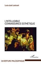 Couverture du livre « L'intelligible connaissance esthétique » de Louis-Jose Lestocart aux éditions L'harmattan