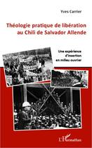 Couverture du livre « Théologie pratique de libération au Chili de Salvador Allende ; une expérience d'insertion en milieu ouvrier » de Yves Carrier aux éditions Editions L'harmattan