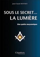 Couverture du livre « Sous le secret... la lumière ; une quête maçonnique » de Jean-Claude Montmey aux éditions Cepadues