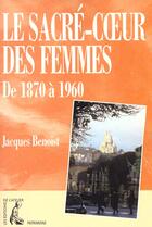 Couverture du livre « Le sacre-coeur des femmes - de 1870 a 1960 » de Jacques Benoist aux éditions Editions De L'atelier