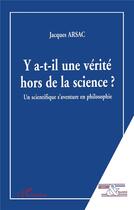 Couverture du livre « Y a-t-il une verite hors de la science ? - un scientifique s aventure en philosophie » de Jacques Arsac aux éditions L'harmattan