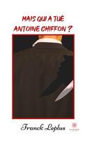 Couverture du livre « Mais qui a tué Antoine Chiffon ? » de Franck Leplus aux éditions Le Lys Bleu