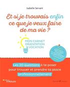 Couverture du livre « Et si je trouvais enfin ce que je veux faire de ma vie ? Mon carnet orientation et vocation : Mon carnet orientation et vocation. Les 20 questions à te poser pour trouver et prendre ta place professionnellement » de Isabelle Servant aux éditions Eyrolles