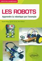 Couverture du livre « Les robots ; apprendre la robotique par l'exemple » de Vincent Maille et Cyprien Accard et Bruno Breton aux éditions Ellipses