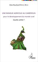 Couverture du livre « Une banque agricole au Cameroun pour le développement du monde rural, quelle utilité ? » de Alain Bouchard Owona Mani aux éditions L'harmattan