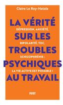 Couverture du livre « La vérité sur les troubles psychiques au travail : Dépression, anxiété, bipolarité, TOC, schizophrénie : la vie active est possible ! » de Claire Le Roy-Hatala aux éditions Payot