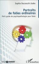 Couverture du livre « Portraits de folies ordinaires ; petit guide de psychopathologie pour tous » de Sophia Ducceschi Judes aux éditions L'harmattan