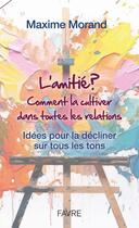 Couverture du livre « L'amitié ? Comment la cultiver dans toutes les relations : Idées pour la décliner sur tous les tons » de Maxime Morand aux éditions Favre