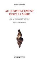 Couverture du livre « Au commencement était la mère ; de la maternité divine » de Alain Delaye aux éditions Accarias-originel