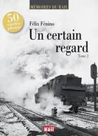 Couverture du livre « Mémoires du rail t.2 ; un certain regard » de Felix Fenino aux éditions La Vie Du Rail