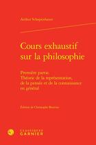 Couverture du livre « Cours exhaustif sur la philosophie t.1 : théorie de la représentation, de la pensée et de la connaissance en général » de Arthur Schopenhauer aux éditions Classiques Garnier