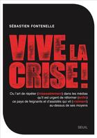 Couverture du livre « Vive la crise ! ou l'art de répéter (inlassablement) dans les médias qu'il est urgent de réformer (enfin) ce pays de feignants et d'assistés qui vit (vraiment) au-dessus de ses moyens » de Sebastien Fontenelle aux éditions Seuil