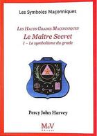 Couverture du livre « Les symboles maçonniques : le maître secret : le symbolisme du grade » de Percy John Harvey aux éditions Maison De Vie