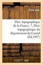 Couverture du livre « Dict. topographique de la france. 7, dict. topographique du departement du cantal (ed.1897) » de  aux éditions Hachette Bnf