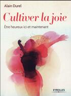 Couverture du livre « Cultiver la joie ; être heureux ici et maintenant » de Alain Durel aux éditions Eyrolles