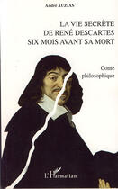 Couverture du livre « La vie secrète de rené descartes ; six mois avant sa mort » de Andre Auzias aux éditions L'harmattan