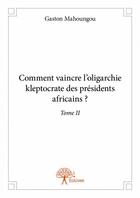 Couverture du livre « Comment vaincre l'oligarchie kleptocrate des présidents africains ? t.2 » de Gaston Mahoungou aux éditions Edilivre