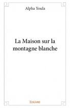 Couverture du livre « La maison sur la montagne blanche » de Alpha Youla aux éditions Edilivre