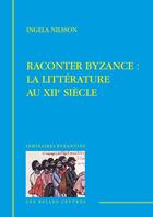 Couverture du livre « Raconter Byzance : la litterature au XIIe siecle » de Ingela Nilsson aux éditions Belles Lettres