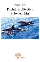 Couverture du livre « Rachel, le detective et le dauphin » de Pierre Serra aux éditions Edilivre
