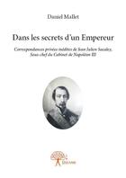 Couverture du livre « Dans les secrets d'un empereur ; correspondances privées inédites de Jean Julien Sacaley, sous-chef du Cabinet de Napoléon III. » de Daniel Mallet aux éditions Edilivre