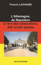Couverture du livre « L'Allemagne, De Napoleon A L'Ere Des Chanceliers, 19e Et 20e Siecles » de Francis Lachaise aux éditions Abc Dif