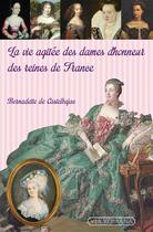 Couverture du livre « La vie agitée des dames d'honneur des reines de France » de Bernadette De Castelbajac aux éditions Via Romana