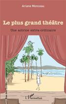 Couverture du livre « Le plus grand théâtre : Une actrice extra-ordinaire » de Ariane Monceau aux éditions L'harmattan