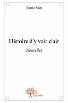 Couverture du livre « Histoire d'y voir clair ; nouvelles » de Fanie Vox aux éditions Edilivre