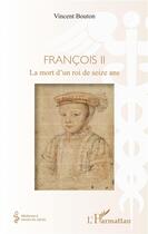 Couverture du livre « Francois II ; la mort d'un roi de seize ans » de Vincent Bouton aux éditions L'harmattan