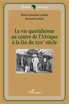 Couverture du livre « La vie quotidienne au centre de l'Afrique à la fin du XIXe siècle » de Marie-Christine Lachese et Bernard Lachese aux éditions L'harmattan