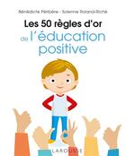 Couverture du livre « Les 50 règles d'or de l'éducation positive » de Solenne Roland-Riche et Benedicte Peribere aux éditions Larousse