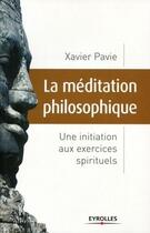 Couverture du livre « La méditation philosophique ; une initiation aux exercices spirituels » de Xavier Pavie aux éditions Eyrolles
