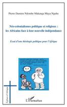 Couverture du livre « Néo-colonialismes politique et religieux ; les africains face à leur nouvelle indépendance ; essai d'une théologie politique pour l'Afrique » de Pierre Damien Ndombe Makanga Maya Nguba aux éditions Editions L'harmattan