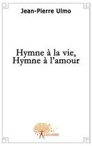 Couverture du livre « Hymne à la vie, hymne à l'amour » de Jean-Pierre Ulmo aux éditions Edilivre