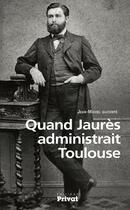 Couverture du livre « Quand Jaurès administrait Toulouse » de Jean-Michel Ducomte aux éditions Privat