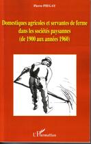 Couverture du livre « Domestiques agricoles et servantes de ferme dans les sociétés paysannes ; de 1900 aux années 1960 » de Piegay/Pierre aux éditions Editions L'harmattan